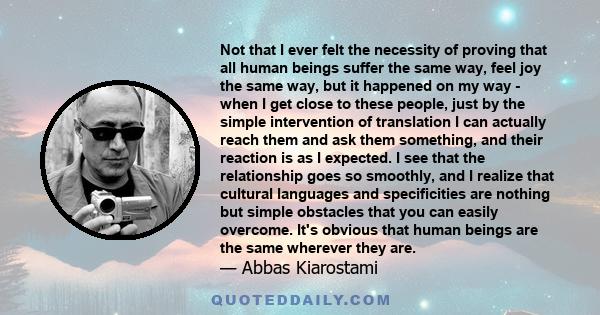 Not that I ever felt the necessity of proving that all human beings suffer the same way, feel joy the same way, but it happened on my way - when I get close to these people, just by the simple intervention of