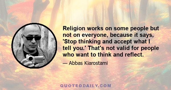 Religion works on some people but not on everyone, because it says, 'Stop thinking and accept what I tell you.' That's not valid for people who want to think and reflect.