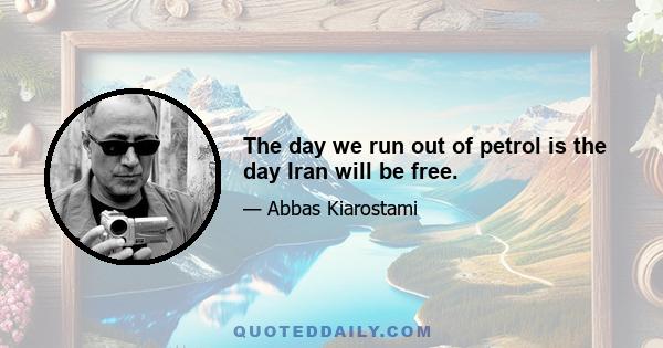 The day we run out of petrol is the day Iran will be free.