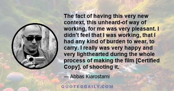 The fact of having this very new context, this unheard-of way of working, for me was very pleasant. I didn't feel that I was working, that I had any kind of burden to wear, to carry. I really was very happy and very