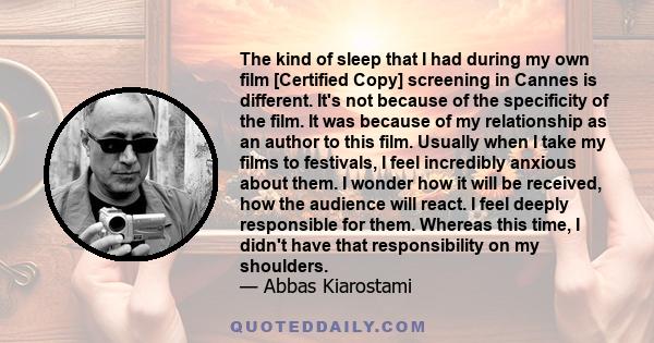 The kind of sleep that I had during my own film [Certified Copy] screening in Cannes is different. It's not because of the specificity of the film. It was because of my relationship as an author to this film. Usually