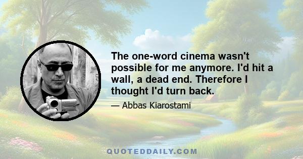 The one-word cinema wasn't possible for me anymore. I'd hit a wall, a dead end. Therefore I thought I'd turn back.