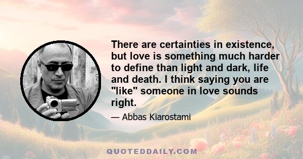 There are certainties in existence, but love is something much harder to define than light and dark, life and death. I think saying you are like someone in love sounds right.