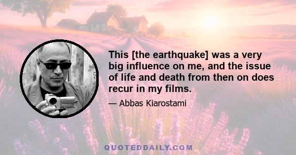 This [the earthquake] was a very big influence on me, and the issue of life and death from then on does recur in my films.