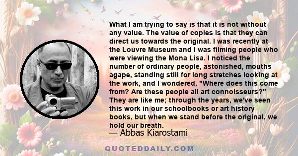 What I am trying to say is that it is not without any value. The value of copies is that they can direct us towards the original. I was recently at the Louvre Museum and I was filming people who were viewing the Mona