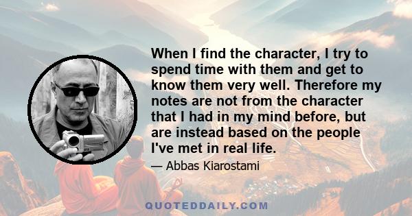 When I find the character, I try to spend time with them and get to know them very well. Therefore my notes are not from the character that I had in my mind before, but are instead based on the people I've met in real