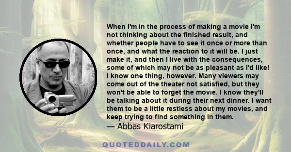 When I'm in the process of making a movie I'm not thinking about the finished result, and whether people have to see it once or more than once, and what the reaction to it will be. I just make it, and then I live with