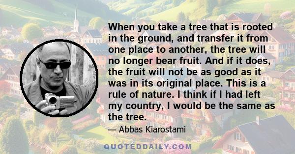 When you take a tree that is rooted in the ground, and transfer it from one place to another, the tree will no longer bear fruit. And if it does, the fruit will not be as good as it was in its original place. This is a