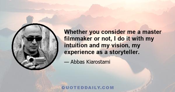 Whether you consider me a master filmmaker or not, I do it with my intuition and my vision, my experience as a storyteller.