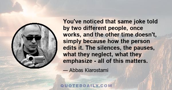 You've noticed that same joke told by two different people, once works, and the other time doesn't, simply because how the person edits it. The silences, the pauses, what they neglect, what they emphasize - all of this