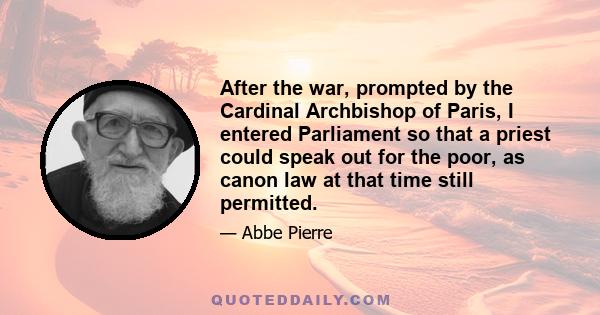 After the war, prompted by the Cardinal Archbishop of Paris, I entered Parliament so that a priest could speak out for the poor, as canon law at that time still permitted.