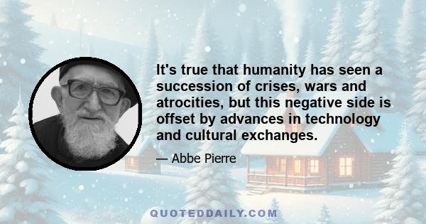 It's true that humanity has seen a succession of crises, wars and atrocities, but this negative side is offset by advances in technology and cultural exchanges.