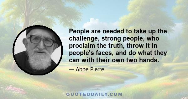 People are needed to take up the challenge, strong people, who proclaim the truth, throw it in people's faces, and do what they can with their own two hands.