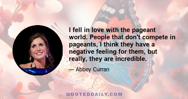 I fell in love with the pageant world. People that don't compete in pageants, I think they have a negative feeling for them, but really, they are incredible.