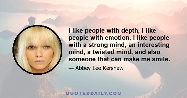 I like people with depth, I like people with emotion, I like people with a strong mind, an interesting mind, a twisted mind, and also someone that can make me smile.