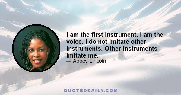 I am the first instrument. I am the voice. I do not imitate other instruments. Other instruments imitate me.