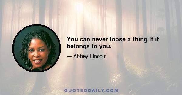 You can never loose a thing If it belongs to you.