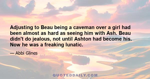 Adjusting to Beau being a caveman over a girl had been almost as hard as seeing him with Ash. Beau didn't do jealous, not until Ashton had become his. Now he was a freaking lunatic.