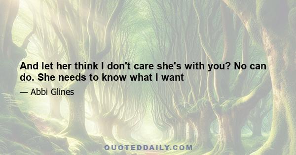 And let her think I don't care she's with you? No can do. She needs to know what I want