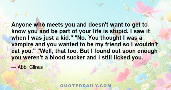 Anyone who meets you and doesn't want to get to know you and be part of your life is stupid. I saw it when I was just a kid. No. You thought I was a vampire and you wanted to be my friend so I wouldn't eat you. Well,