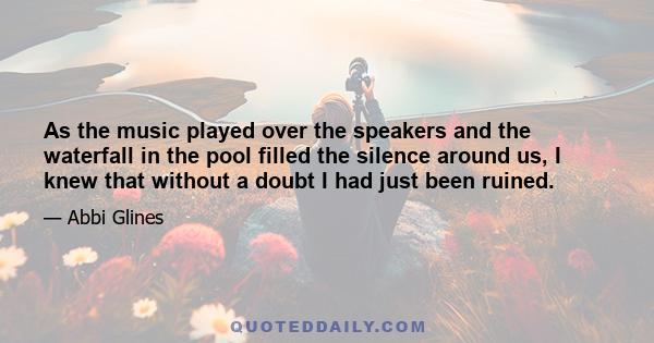 As the music played over the speakers and the waterfall in the pool filled the silence around us, I knew that without a doubt I had just been ruined.