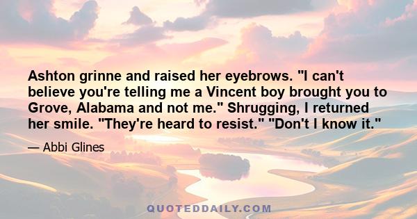 Ashton grinne and raised her eyebrows. I can't believe you're telling me a Vincent boy brought you to Grove, Alabama and not me. Shrugging, I returned her smile. They're heard to resist. Don't I know it.