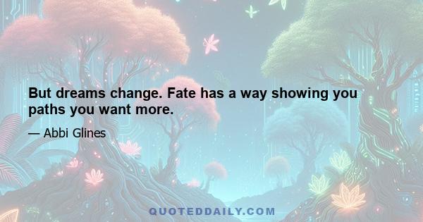 But dreams change. Fate has a way showing you paths you want more.