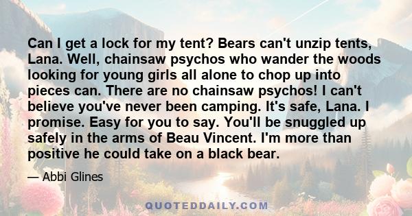 Can I get a lock for my tent? Bears can't unzip tents, Lana. Well, chainsaw psychos who wander the woods looking for young girls all alone to chop up into pieces can. There are no chainsaw psychos! I can't believe