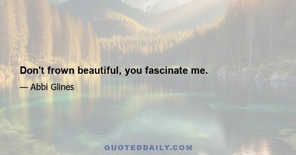 Don't frown beautiful, you fascinate me.