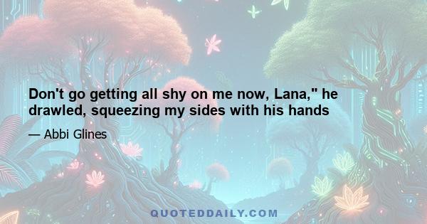 Don't go getting all shy on me now, Lana, he drawled, squeezing my sides with his hands