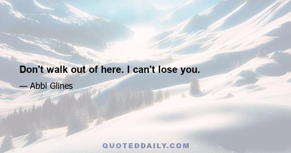 Don't walk out of here. I can't lose you.