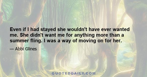 Even if I had stayed she wouldn't have ever wanted me. She didn't want me for anything more than a summer fling. I was a way of moving on for her.