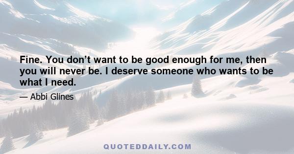 Fine. You don’t want to be good enough for me, then you will never be. I deserve someone who wants to be what I need.