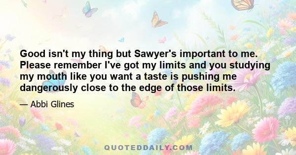 Good isn't my thing but Sawyer's important to me. Please remember I've got my limits and you studying my mouth like you want a taste is pushing me dangerously close to the edge of those limits.