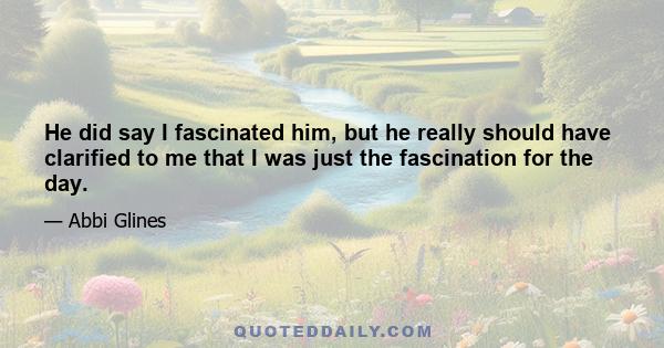 He did say I fascinated him, but he really should have clarified to me that I was just the fascination for the day.