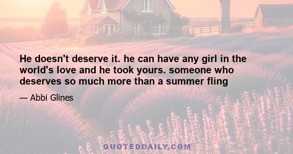 He doesn't deserve it. he can have any girl in the world's love and he took yours. someone who deserves so much more than a summer fling