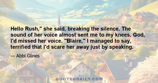 Hello Rush, she said, breaking the silence. The sound of her voice almost sent me to my knees. God, I'd missed her voice. Blaire, I managed to say, terrified that I'd scare her away just by speaking.