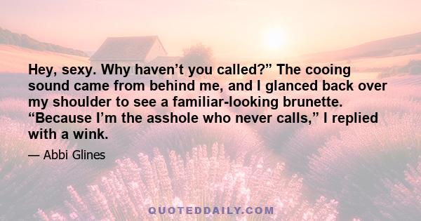 Hey, sexy. Why haven’t you called?” The cooing sound came from behind me, and I glanced back over my shoulder to see a familiar-looking brunette. “Because I’m the asshole who never calls,” I replied with a wink.