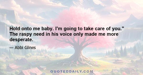 Hold onto me baby. I'm going to take care of you. The raspy need in his voice only made me more desperate.