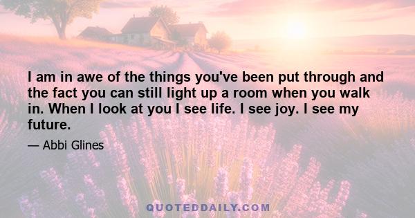 I am in awe of the things you've been put through and the fact you can still light up a room when you walk in. When I look at you I see life. I see joy. I see my future.