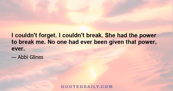 I couldn't forget. I couldn't break. She had the power to break me. No one had ever been given that power, ever.