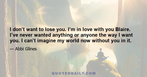 I don’t want to lose you. I’m in love with you Blaire. I’ve never wanted anything or anyone the way I want you. I can’t imagine my world now without you in it.