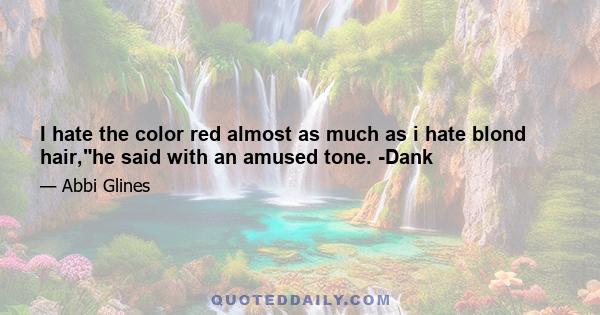 I hate the color red almost as much as i hate blond hair,he said with an amused tone. -Dank