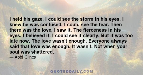 I held his gaze. I could see the storm in his eyes. I knew he was confused. I could see the fear. Then there was the love. I saw it. The fierceness in his eyes. I believed it. I could see it clearly. But it was too late 