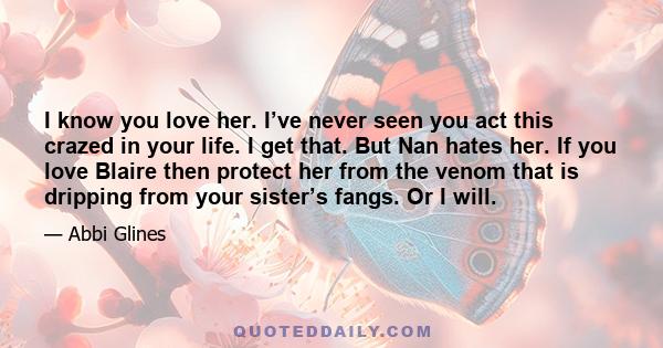 I know you love her. I’ve never seen you act this crazed in your life. I get that. But Nan hates her. If you love Blaire then protect her from the venom that is dripping from your sister’s fangs. Or I will.