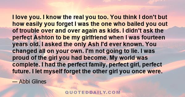 I love you. I know the real you too. You think I don't but how easily you forget I was the one who bailed you out of trouble over and over again as kids. I didn't ask the perfect Ashton to be my girlfriend when I was