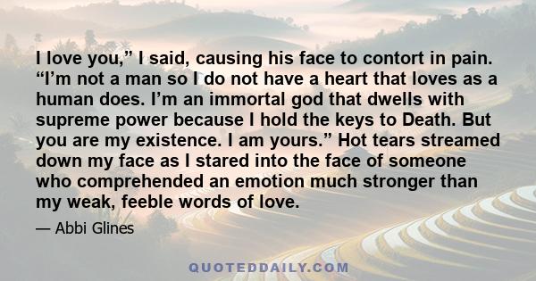 I love you,” I said, causing his face to contort in pain. “I’m not a man so I do not have a heart that loves as a human does. I’m an immortal god that dwells with supreme power because I hold the keys to Death. But you