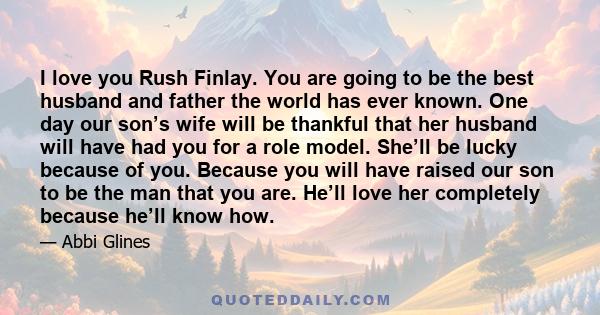 I love you Rush Finlay. You are going to be the best husband and father the world has ever known. One day our son’s wife will be thankful that her husband will have had you for a role model. She’ll be lucky because of