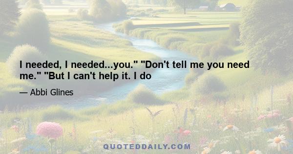 I needed, I needed...you. Don't tell me you need me. But I can't help it. I do