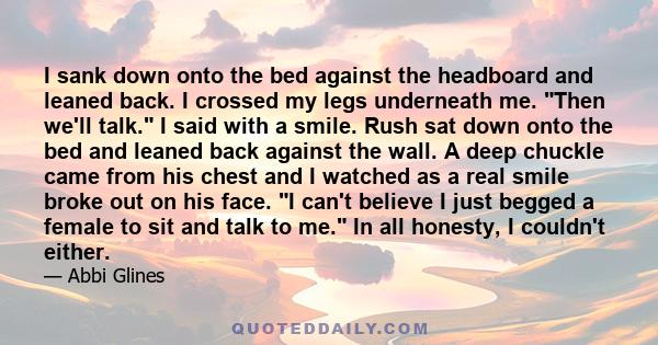 I sank down onto the bed against the headboard and leaned back. I crossed my legs underneath me. Then we'll talk. I said with a smile. Rush sat down onto the bed and leaned back against the wall. A deep chuckle came